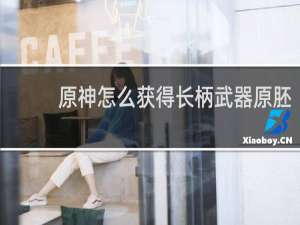 原神怎么获得长柄武器原胚