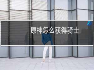 原神怎么获得骑士