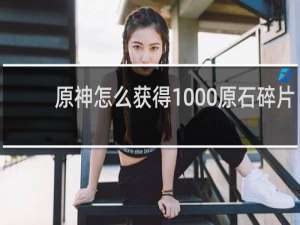 原神怎么获得1000原石碎片