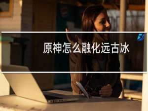 原神怎么融化远古冰