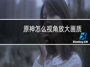 原神怎么视角放大画质