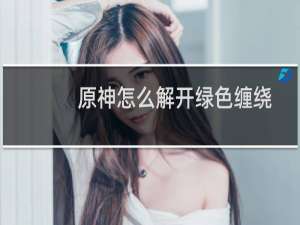 原神怎么解开绿色缠绕