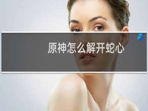 原神怎么解开蛇心