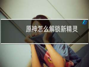 原神怎么解锁新精灵