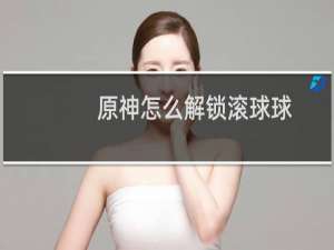 原神怎么解锁滚球球