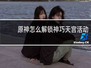 原神怎么解锁神巧天宫活动