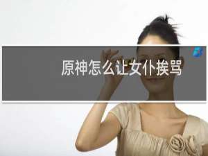 原神怎么让女仆挨骂