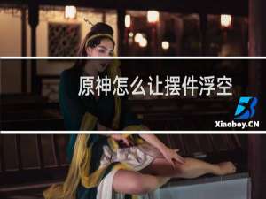 原神怎么让摆件浮空