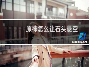 原神怎么让石头悬空