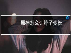 原神怎么让脖子变长