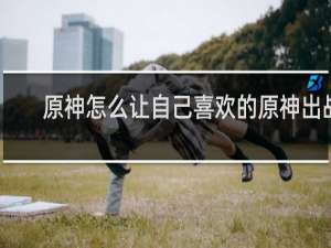 原神怎么让自己喜欢的原神出战