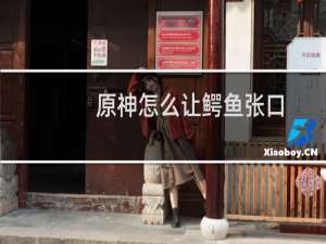 原神怎么让鳄鱼张口