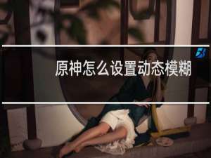 原神怎么设置动态模糊