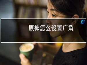 原神怎么设置广角