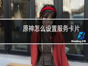 原神怎么设置服务卡片
