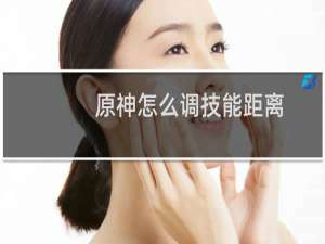 原神怎么调技能距离