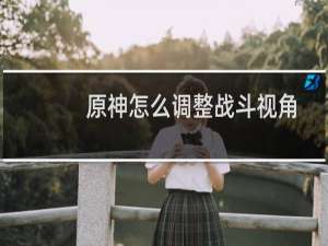 原神怎么调整战斗视角