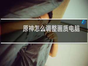 原神怎么调整画质电脑