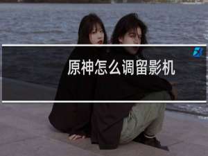 原神怎么调留影机