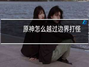 原神怎么越过边界打怪