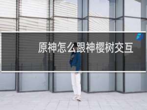 原神怎么跟神樱树交互