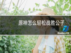 原神怎么轻松战胜公子