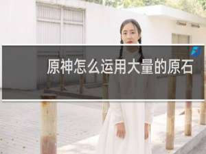 原神怎么运用大量的原石