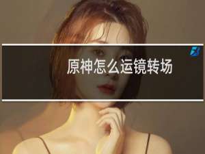 原神怎么运镜转场