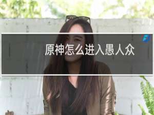 原神怎么进入愚人众
