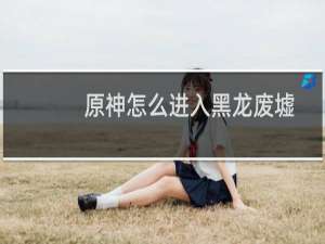 原神怎么进入黑龙废墟