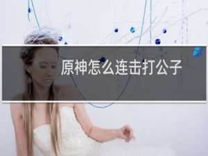 原神怎么连击打公子