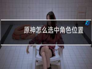 原神怎么选中角色位置