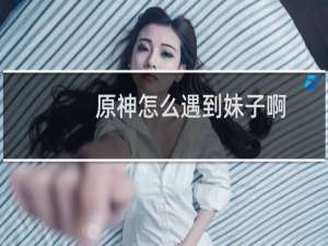 原神怎么遇到妹子啊