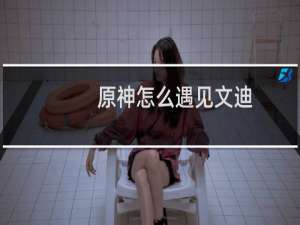 原神怎么遇见文迪