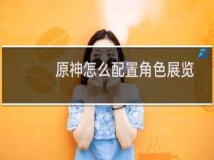 原神怎么配置角色展览
