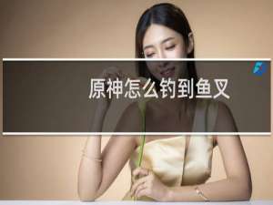 原神怎么钓到鱼叉