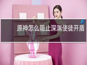 原神怎么阻止深渊使徒开盾