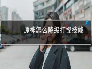 原神怎么降级打怪技能
