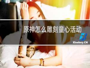 原神怎么雕刻童心活动