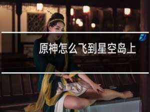 原神怎么飞到星空岛上