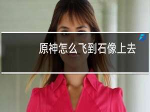 原神怎么飞到石像上去