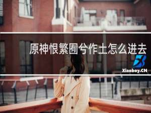 原神恨繁囿兮作土怎么进去