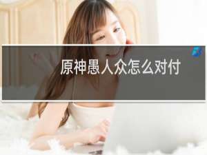 原神愚人众怎么对付