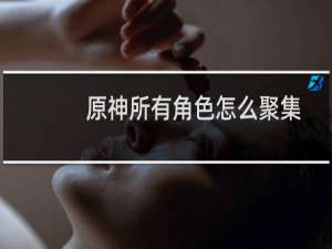 原神所有角色怎么聚集