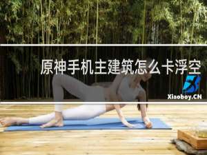 原神手机主建筑怎么卡浮空