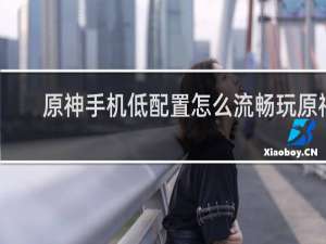 原神手机低配置怎么流畅玩原神