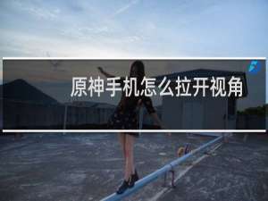 原神手机怎么拉开视角