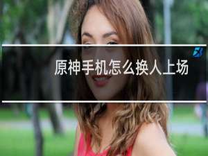 原神手机怎么换人上场