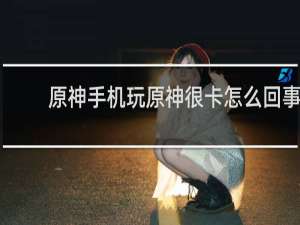 原神手机玩原神很卡怎么回事