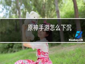 原神手游怎么下沉